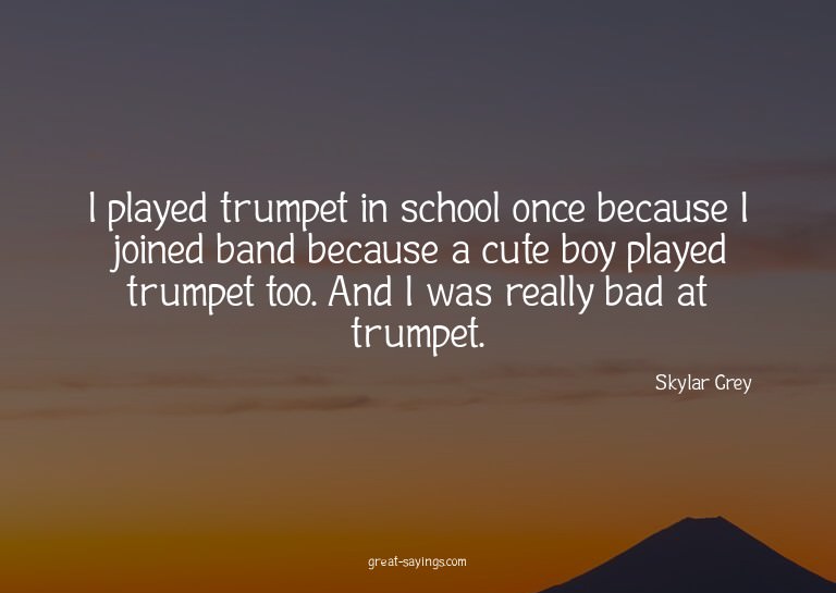 I played trumpet in school once because I joined band b