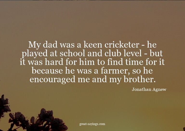 My dad was a keen cricketer - he played at school and c