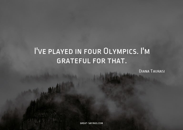 I've played in four Olympics. I'm grateful for that.

