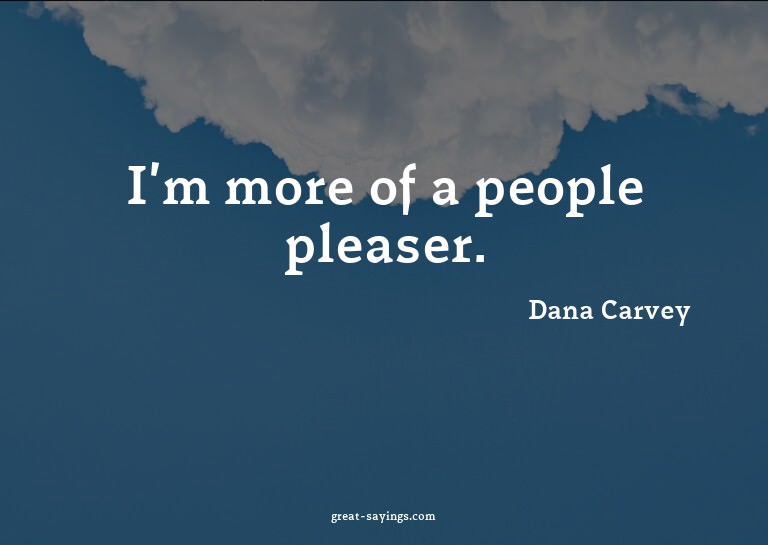 I'm more of a people pleaser.

