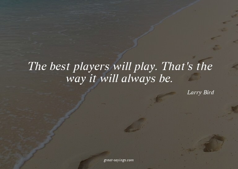 The best players will play. That's the way it will alwa