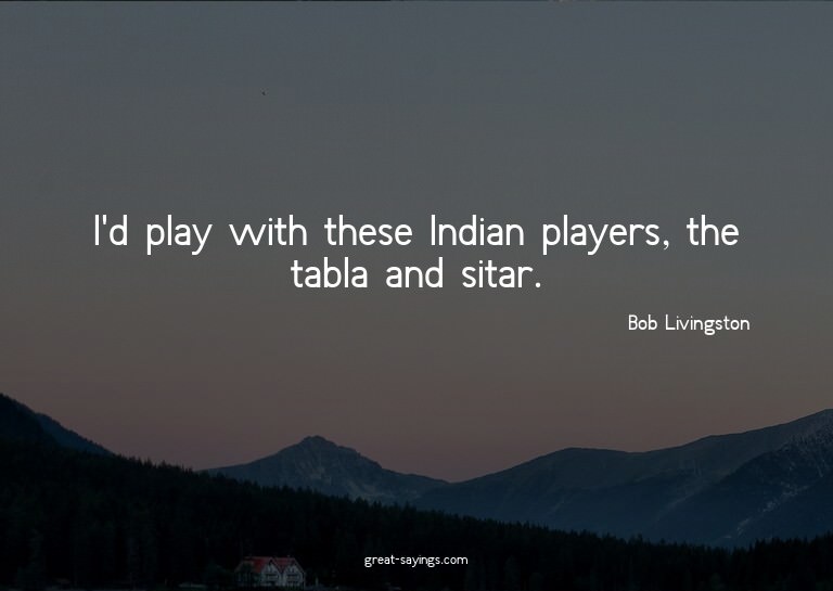 I'd play with these Indian players, the tabla and sitar