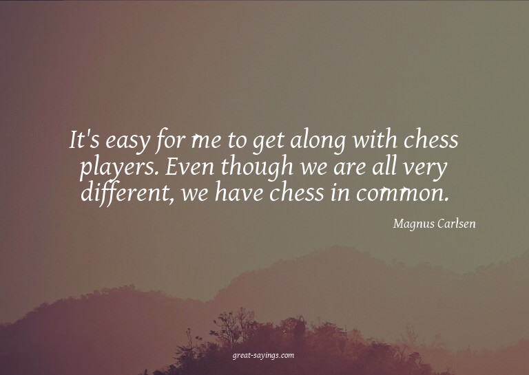 It's easy for me to get along with chess players. Even