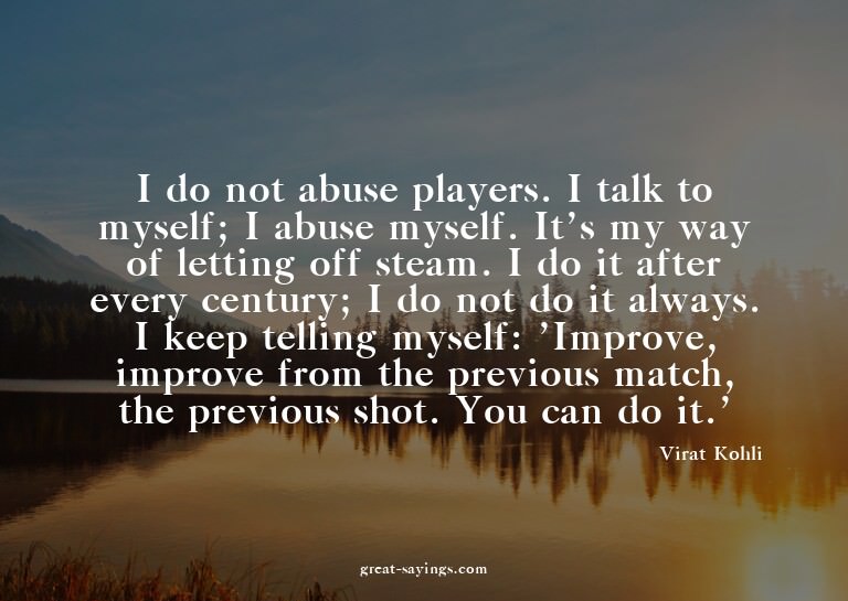 I do not abuse players. I talk to myself; I abuse mysel