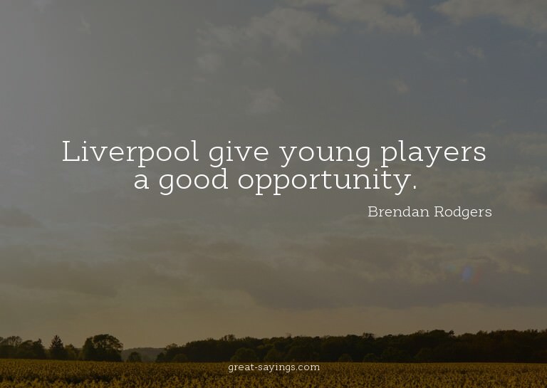 Liverpool give young players a good opportunity.

