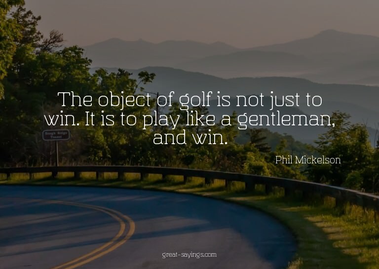 The object of golf is not just to win. It is to play li