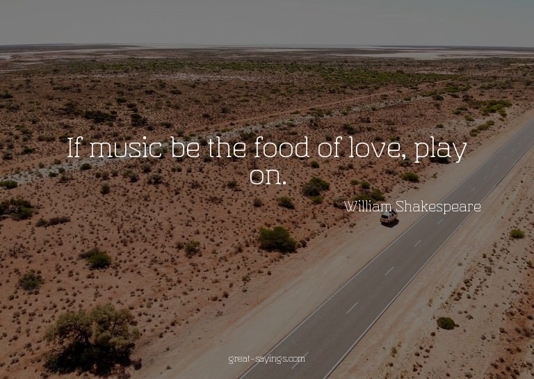 If music be the food of love, play on.

