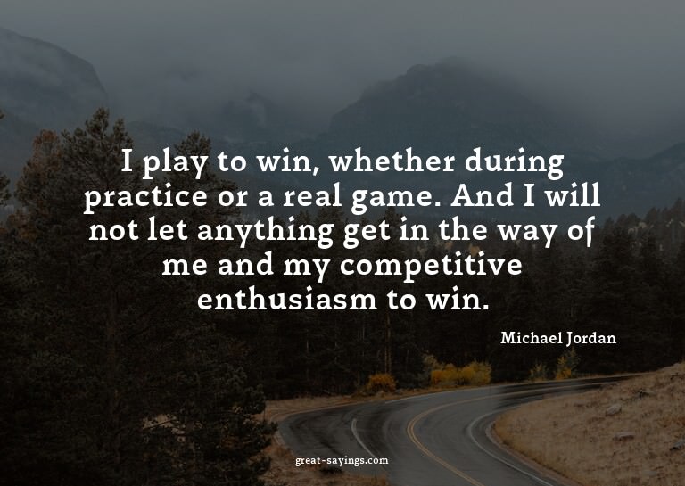 I play to win, whether during practice or a real game.