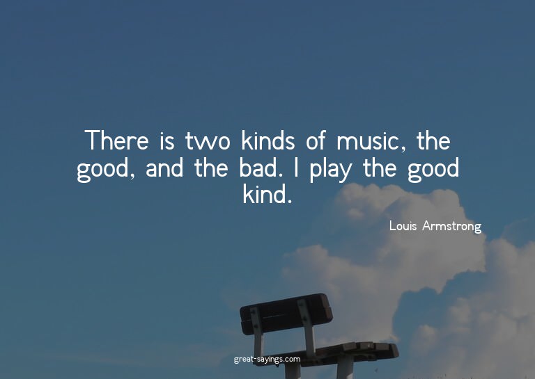 There is two kinds of music, the good, and the bad. I p
