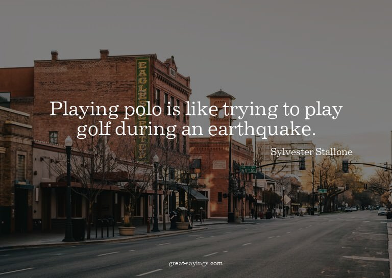 Playing polo is like trying to play golf during an eart