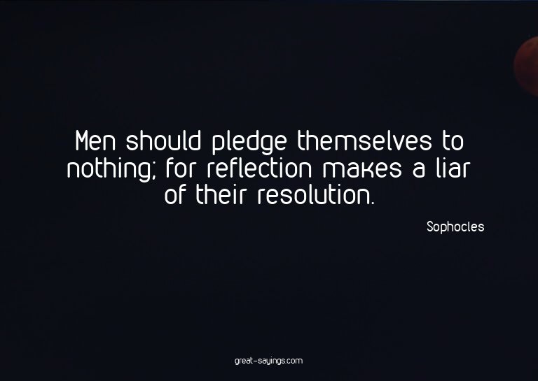 Men should pledge themselves to nothing; for reflection