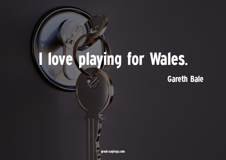 I love playing for Wales.

