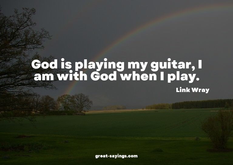 God is playing my guitar, I am with God when I play.

