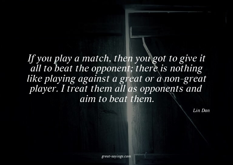 If you play a match, then you got to give it all to bea