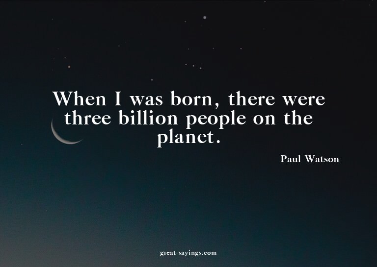 When I was born, there were three billion people on the