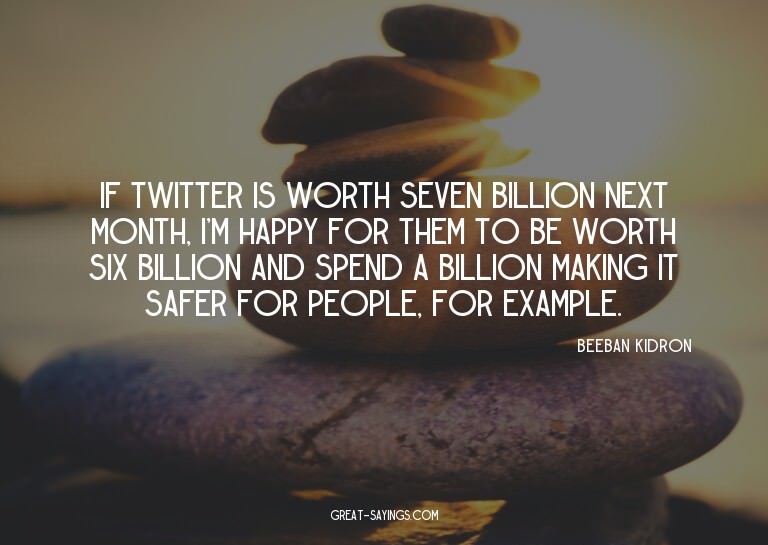 If Twitter is worth seven billion next month, I'm happy
