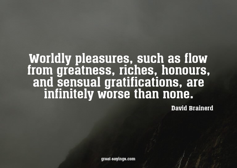 Worldly pleasures, such as flow from greatness, riches,