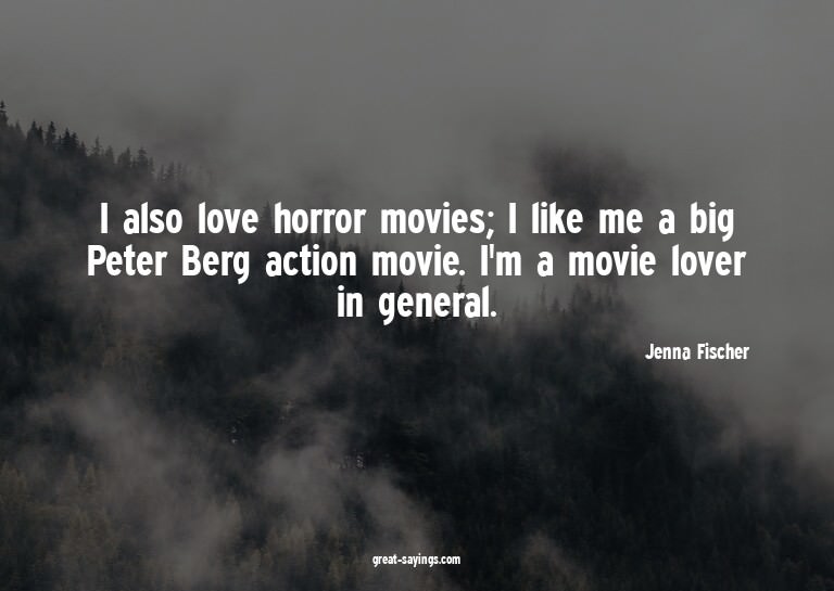 I also love horror movies; I like me a big Peter Berg a