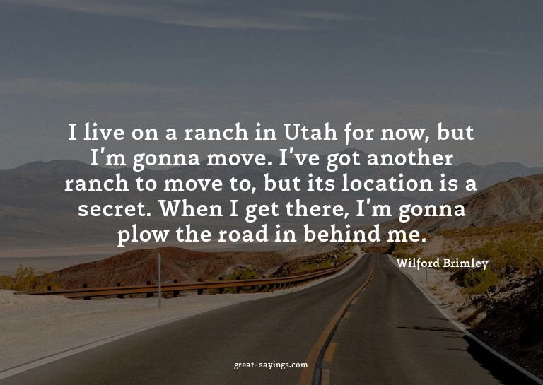 I live on a ranch in Utah for now, but I'm gonna move.