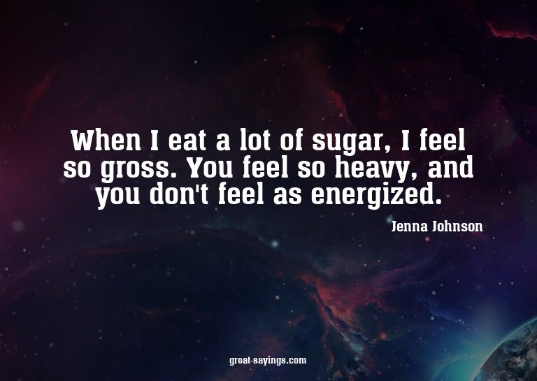 When I eat a lot of sugar, I feel so gross. You feel so