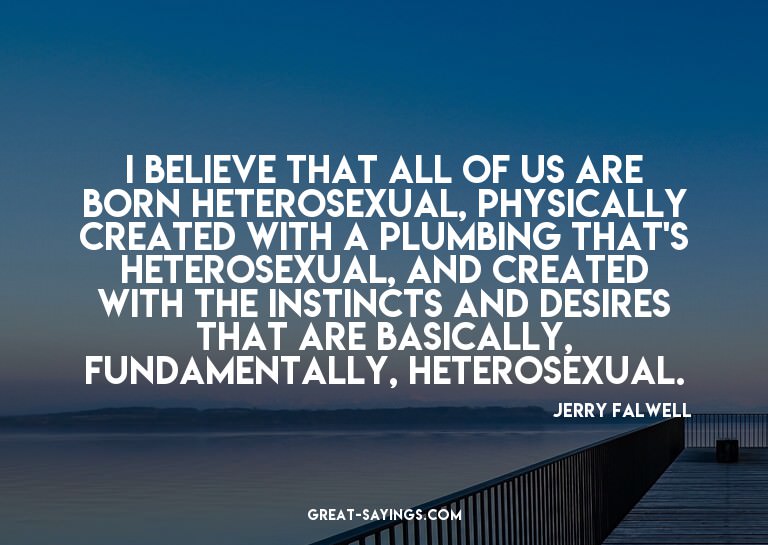 I believe that all of us are born heterosexual, physica