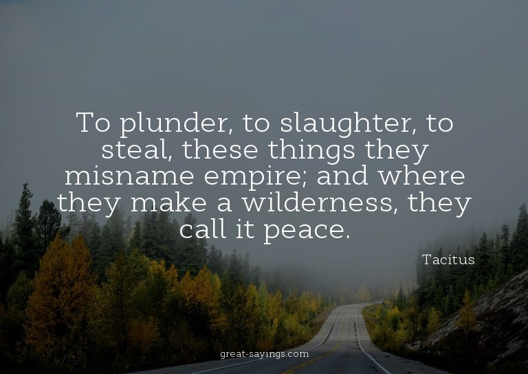 To plunder, to slaughter, to steal, these things they m