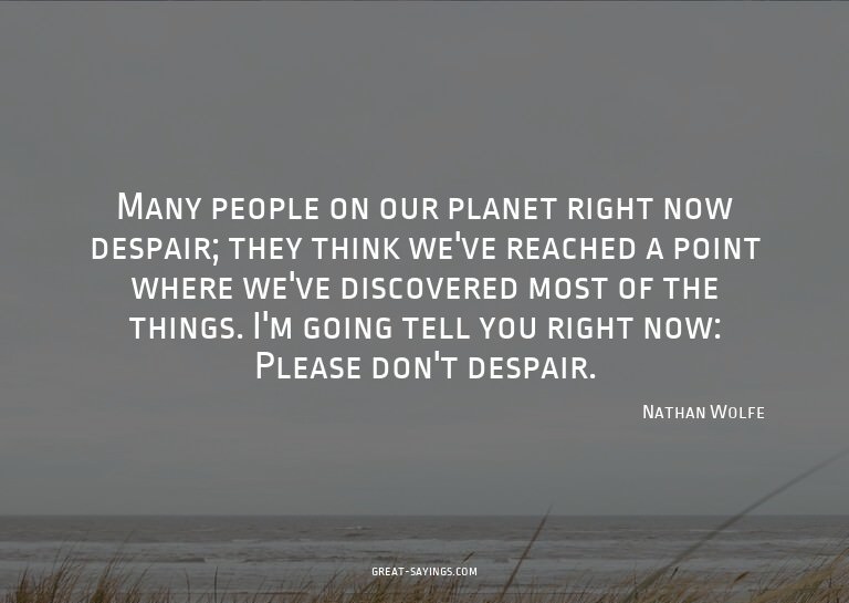Many people on our planet right now despair; they think