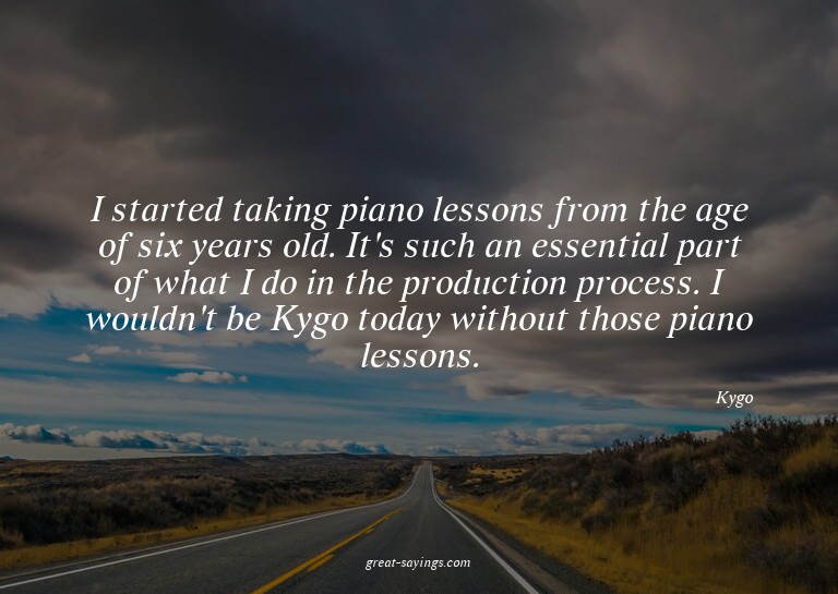 I started taking piano lessons from the age of six year