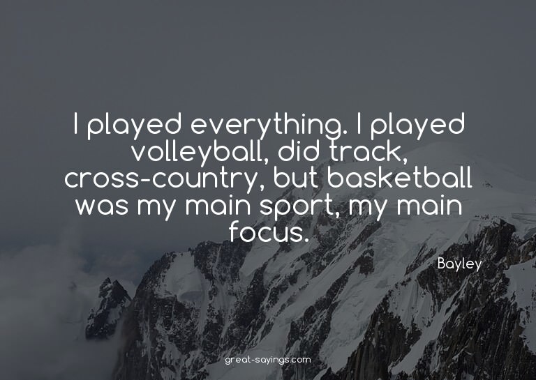 I played everything. I played volleyball, did track, cr