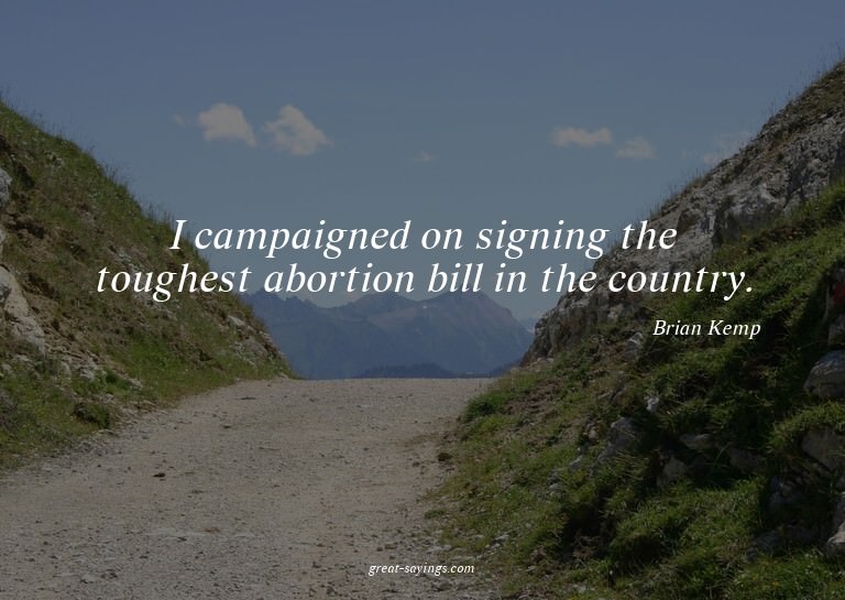 I campaigned on signing the toughest abortion bill in t