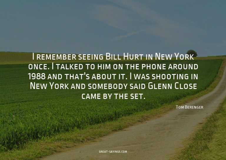 I remember seeing Bill Hurt in New York once. I talked