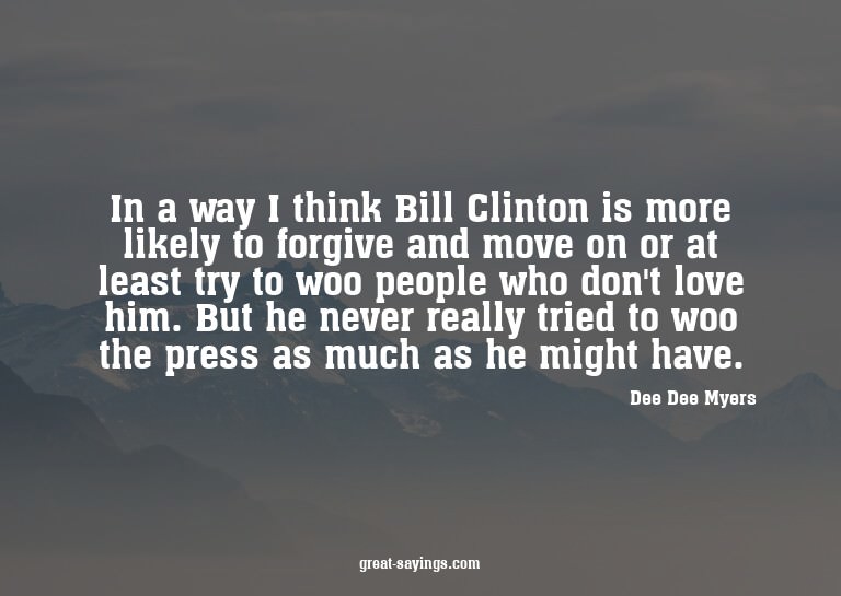 In a way I think Bill Clinton is more likely to forgive