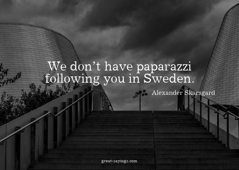 We don't have paparazzi following you in Sweden.

