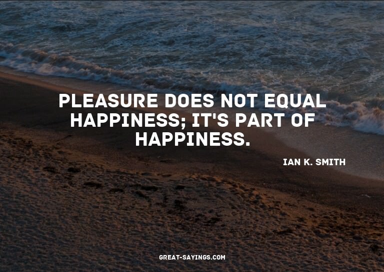 Pleasure does not equal happiness; it's part of happine