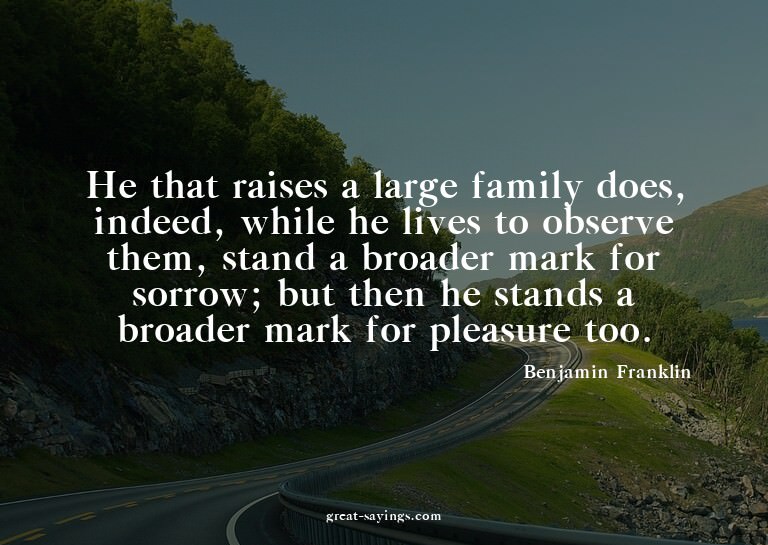 He that raises a large family does, indeed, while he li