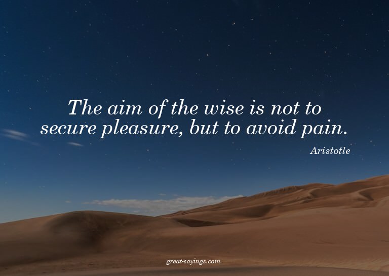 The aim of the wise is not to secure pleasure, but to a
