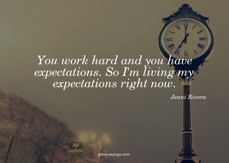 You work hard and you have expectations. So I'm living