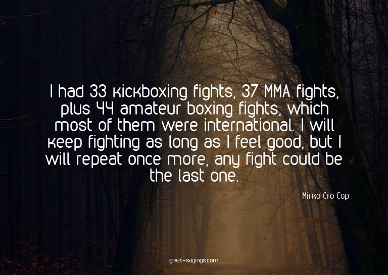 I had 33 kickboxing fights, 37 MMA fights, plus 44 amat