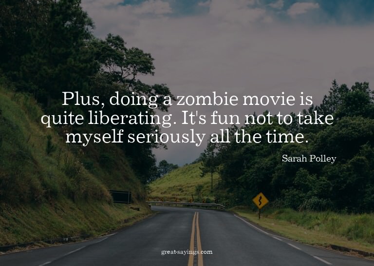 Plus, doing a zombie movie is quite liberating. It's fu