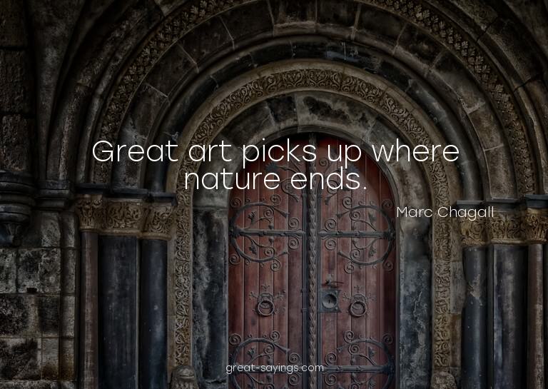 Great art picks up where nature ends.

