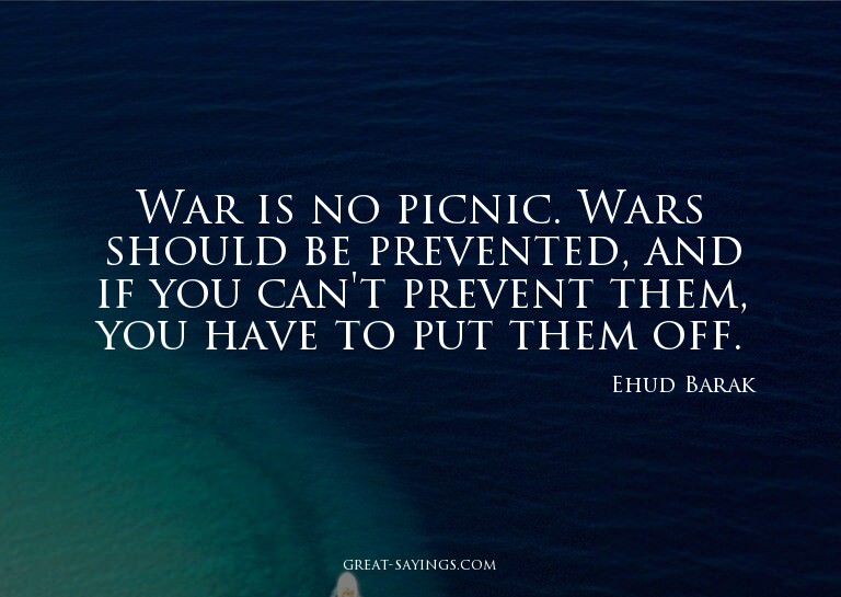 War is no picnic. Wars should be prevented, and if you