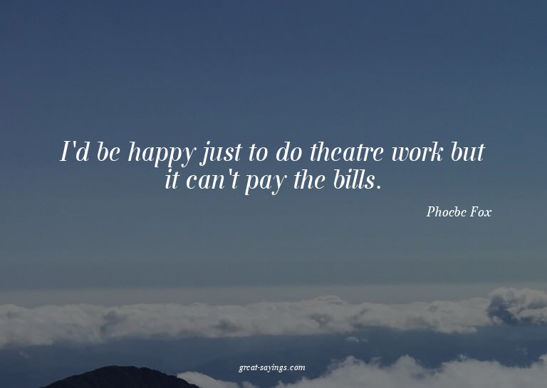 I'd be happy just to do theatre work but it can't pay t