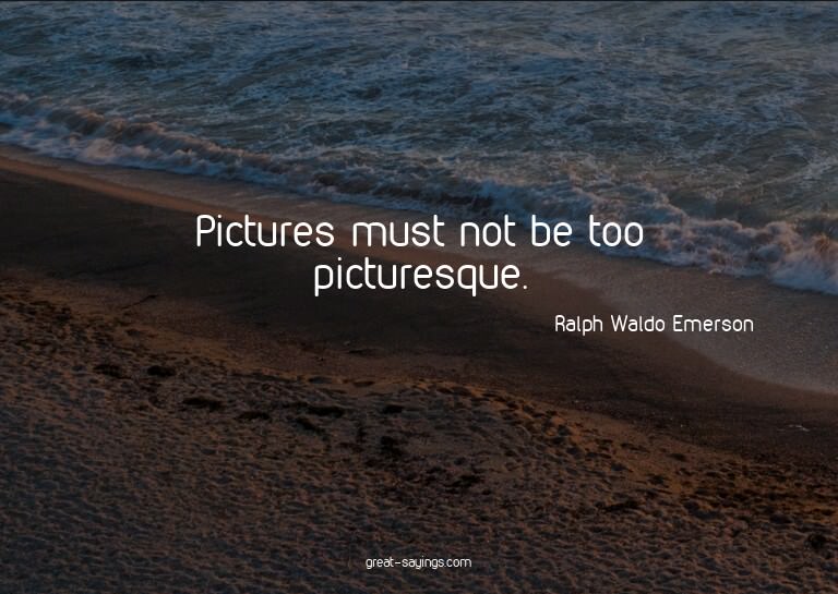 Pictures must not be too picturesque.

