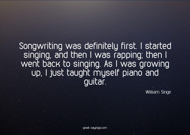 Songwriting was definitely first. I started singing, an