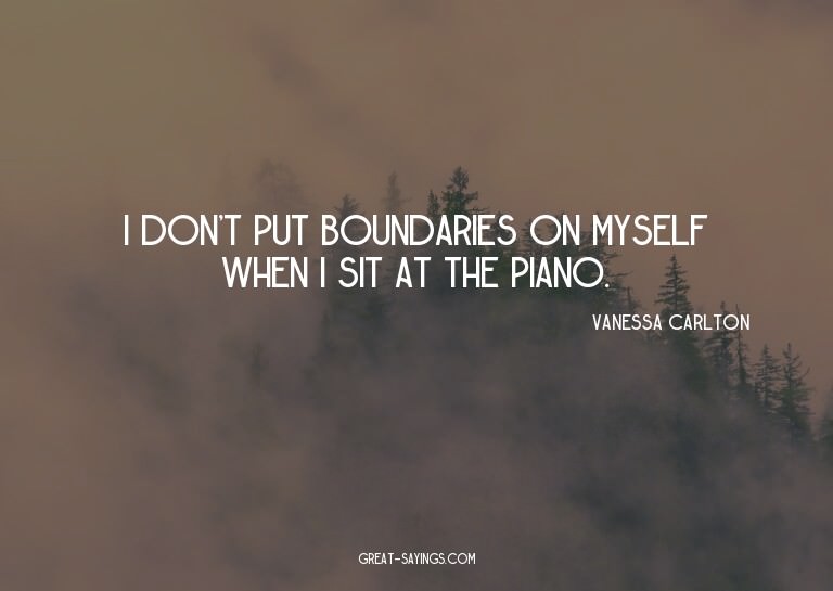 I don't put boundaries on myself when I sit at the pian