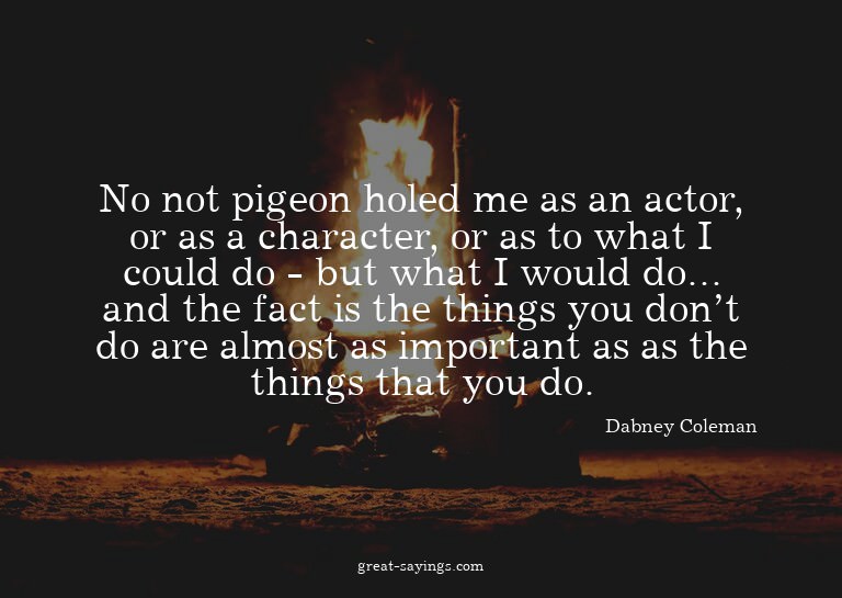 No not pigeon holed me as an actor, or as a character,