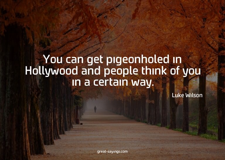 You can get pigeonholed in Hollywood and people think o