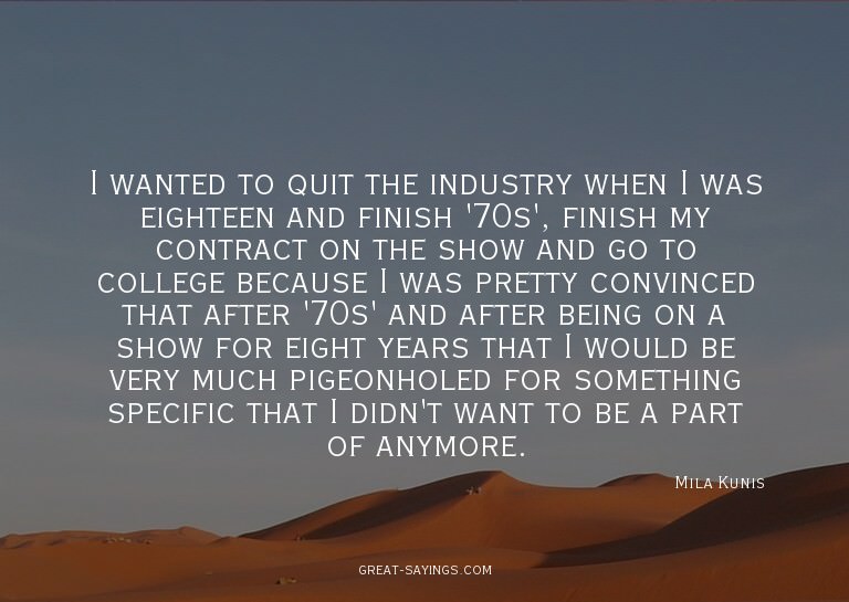 I wanted to quit the industry when I was eighteen and f