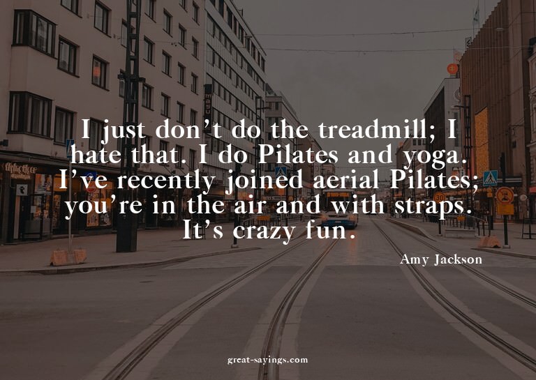 I just don't do the treadmill; I hate that. I do Pilate
