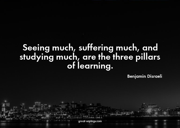 Seeing much, suffering much, and studying much, are the